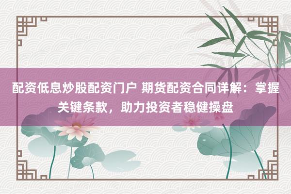 配资低息炒股配资门户 期货配资合同详解：掌握关键条款，助力投资者稳健操盘
