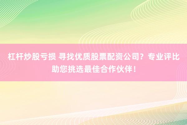 杠杆炒股亏损 寻找优质股票配资公司？专业评比助您挑选最佳合作伙伴！