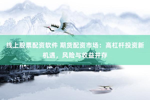线上股票配资软件 期货配资市场：高杠杆投资新机遇，风险与收益并存