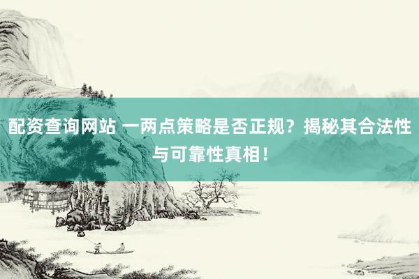 配资查询网站 一两点策略是否正规？揭秘其合法性与可靠性真相！