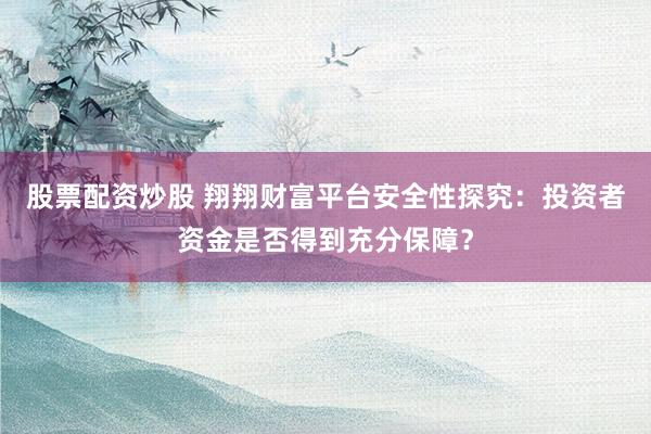 股票配资炒股 翔翔财富平台安全性探究：投资者资金是否得到充分保障？