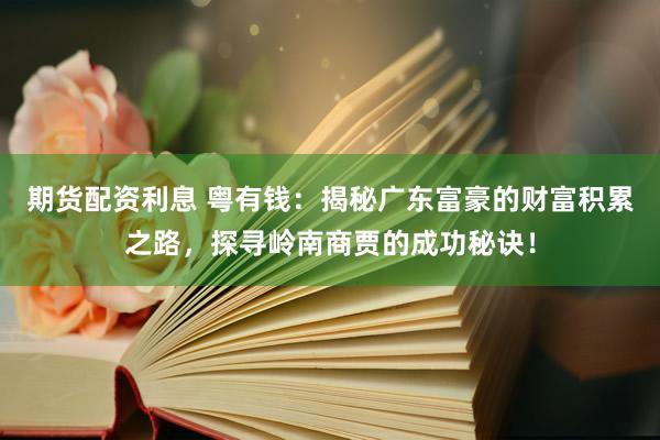 期货配资利息 粤有钱：揭秘广东富豪的财富积累之路，探寻岭南商贾的成功秘诀！