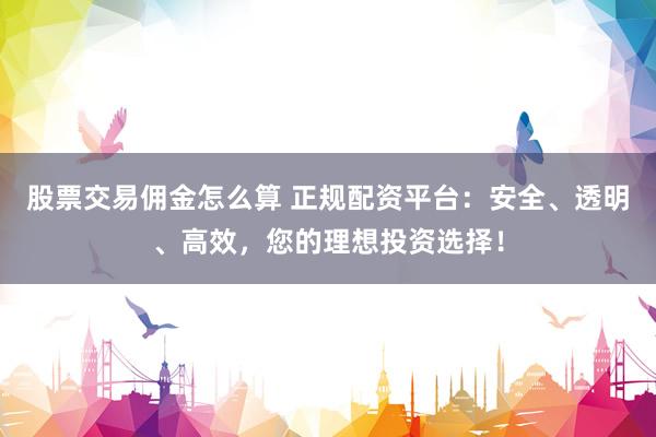股票交易佣金怎么算 正规配资平台：安全、透明、高效，您的理想投资选择！