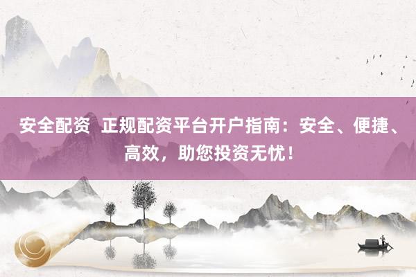 安全配资  正规配资平台开户指南：安全、便捷、高效，助您投资无忧！