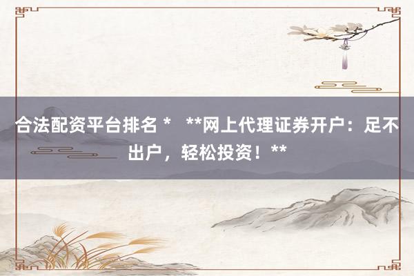 合法配资平台排名 *   **网上代理证券开户：足不出户，轻松投资！**