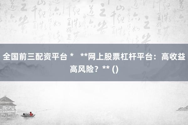 全国前三配资平台 *   **网上股票杠杆平台：高收益高风险？** ()