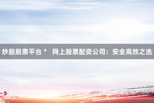 炒股股票平台 *   网上股票配资公司：安全高效之选