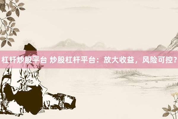 杠杆炒股平台 炒股杠杆平台：放大收益，风险可控？