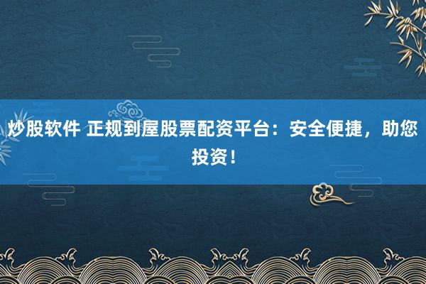 炒股软件 正规到屋股票配资平台：安全便捷，助您投资！