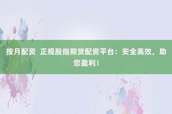 按月配资  正规股指期货配资平台：安全高效，助您盈利！