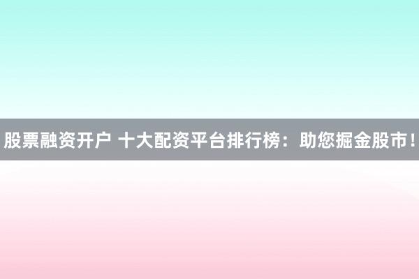 股票融资开户 十大配资平台排行榜：助您掘金股市！