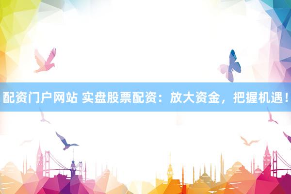 配资门户网站 实盘股票配资：放大资金，把握机遇！