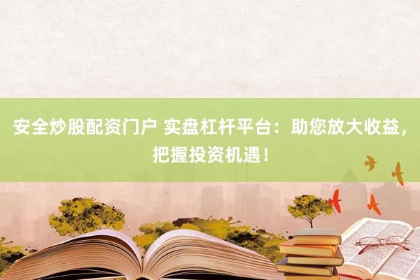 安全炒股配资门户 实盘杠杆平台：助您放大收益，把握投资机遇！