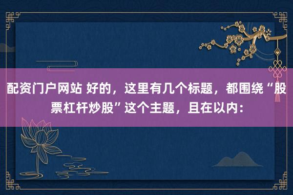 配资门户网站 好的，这里有几个标题，都围绕“股票杠杆炒股”这个主题，且在以内：