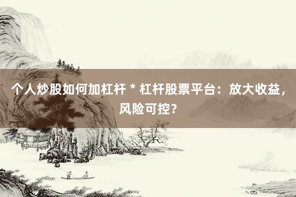 个人炒股如何加杠杆 * 杠杆股票平台：放大收益，风险可控？