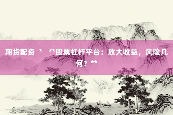 期货配资  *   **股票杠杆平台：放大收益，风险几何？**