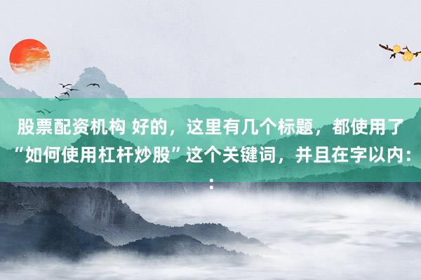 股票配资机构 好的，这里有几个标题，都使用了“如何使用杠杆炒股”这个关键词，并且在字以内：