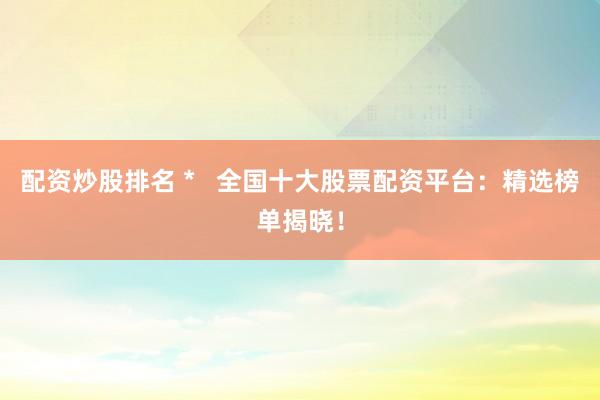 配资炒股排名 *   全国十大股票配资平台：精选榜单揭晓！