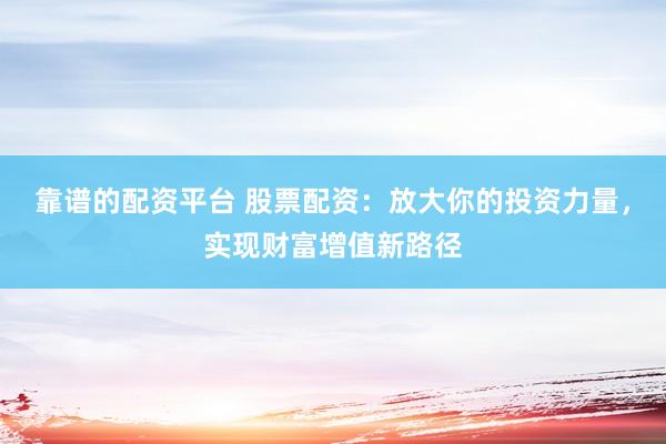 靠谱的配资平台 股票配资：放大你的投资力量，实现财富增值新路径