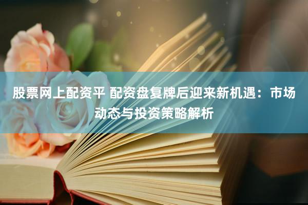 股票网上配资平 配资盘复牌后迎来新机遇：市场动态与投资策略解析