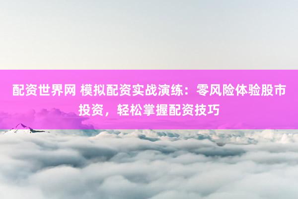 配资世界网 模拟配资实战演练：零风险体验股市投资，轻松掌握配资技巧