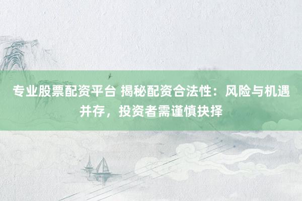 专业股票配资平台 揭秘配资合法性：风险与机遇并存，投资者需谨慎抉择