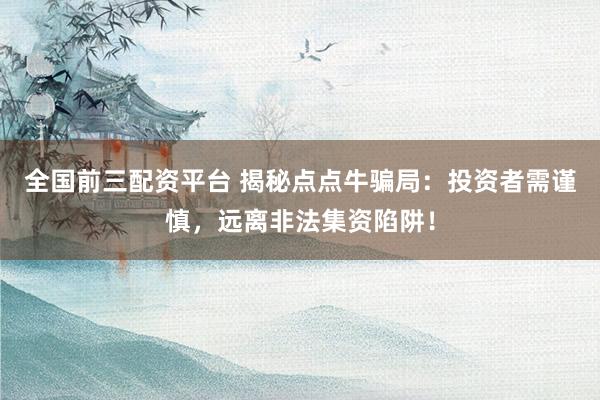 全国前三配资平台 揭秘点点牛骗局：投资者需谨慎，远离非法集资陷阱！