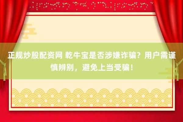 正规炒股配资网 乾牛宝是否涉嫌诈骗？用户需谨慎辨别，避免上当受骗！