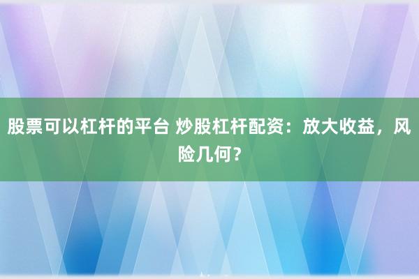 股票可以杠杆的平台 炒股杠杆配资：放大收益，风险几何？