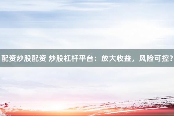 配资炒股配资 炒股杠杆平台：放大收益，风险可控？