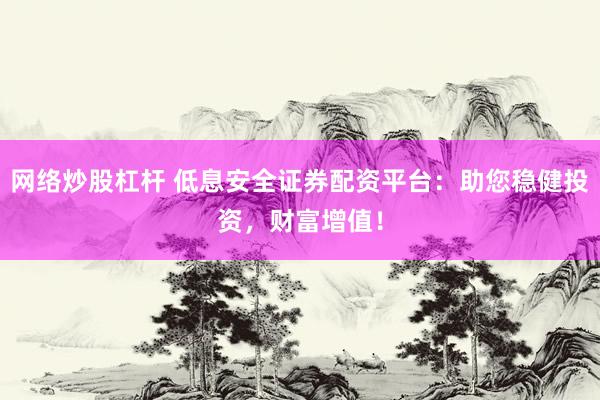 网络炒股杠杆 低息安全证券配资平台：助您稳健投资，财富增值！