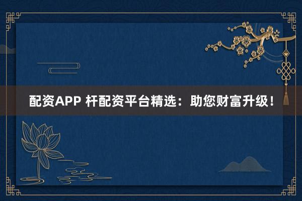配资APP 杆配资平台精选:助您财富升级!