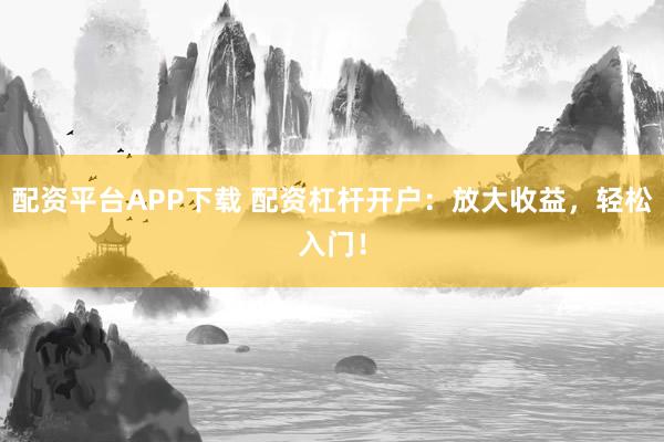 配资平台APP下载 配资杠杆开户：放大收益，轻松入门！