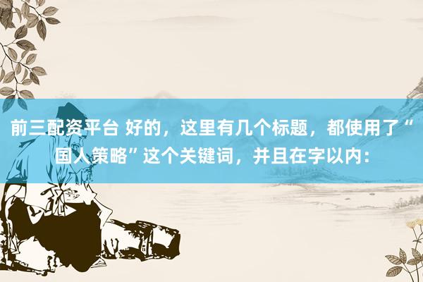 前三配资平台 好的，这里有几个标题，都使用了“国人策略”这个关键词，并且在字以内：