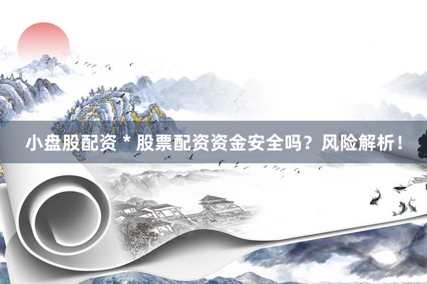小盘股配资 * 股票配资资金安全吗？风险解析！