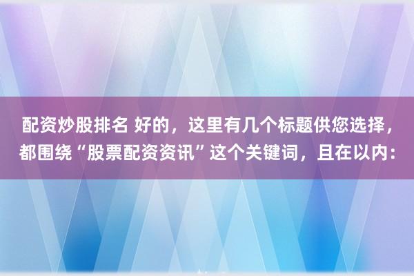 配资炒股排名 好的，这里有几个标题供您选择，都围绕“股票配资资讯”这个关键词，且在以内：