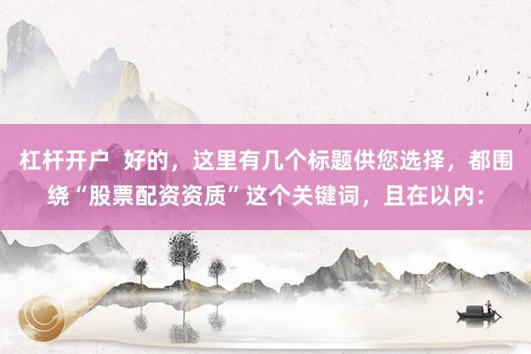 杠杆开户  好的，这里有几个标题供您选择，都围绕“股票配资资质”这个关键词，且在以内：