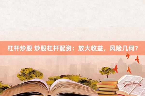 杠杆炒股 炒股杠杆配资：放大收益，风险几何？