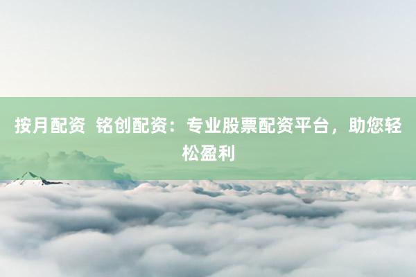 按月配资  铭创配资：专业股票配资平台，助您轻松盈利