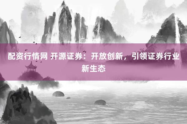 配资行情网 开源证券：开放创新，引领证券行业新生态