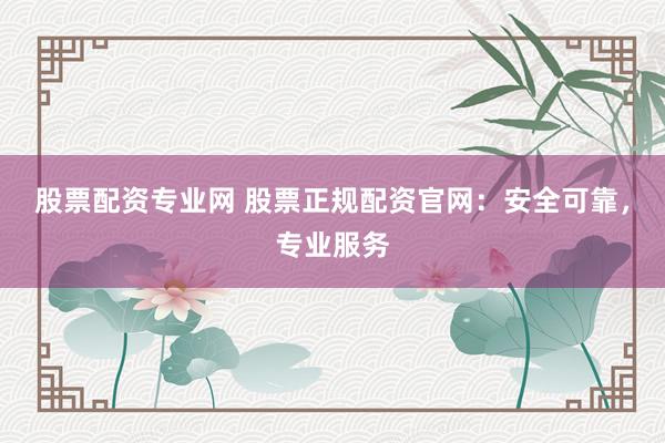 股票配资专业网 股票正规配资官网：安全可靠，专业服务