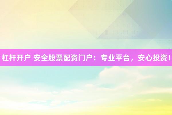 杠杆开户 安全股票配资门户：专业平台，安心投资！