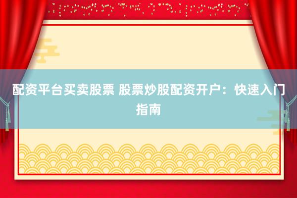配资平台买卖股票 股票炒股配资开户：快速入门指南