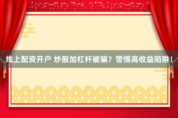 线上配资开户 炒股加杠杆被骗？警惕高收益陷阱！