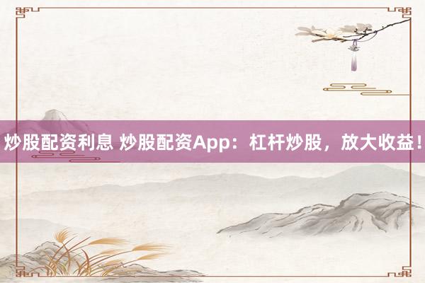 炒股配资利息 炒股配资App：杠杆炒股，放大收益！