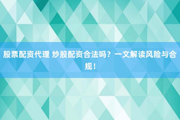 股票配资代理 炒股配资合法吗？一文解读风险与合规！
