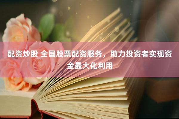 配资炒股 全国股票配资服务，助力投资者实现资金最大化利用