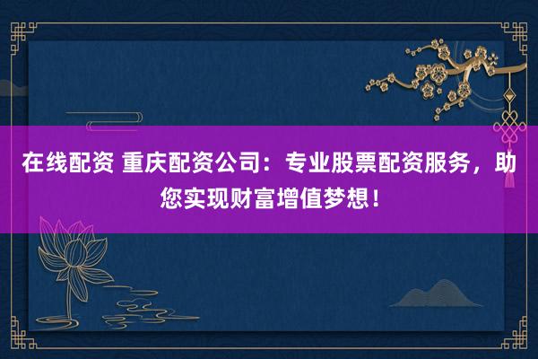 在线配资 重庆配资公司：专业股票配资服务，助您实现财富增值梦想！