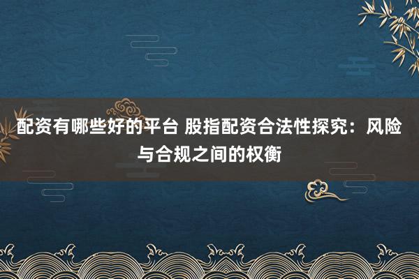 配资有哪些好的平台 股指配资合法性探究：风险与合规之间的权衡