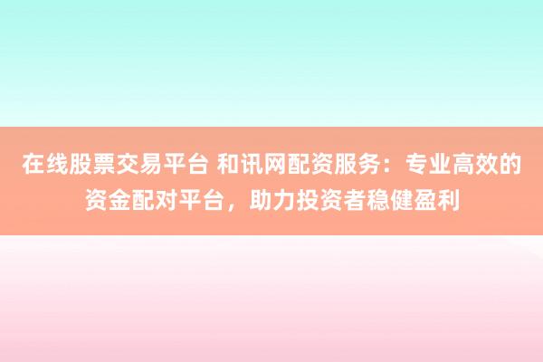 在线股票交易平台 和讯网配资服务：专业高效的资金配对平台，助力投资者稳健盈利